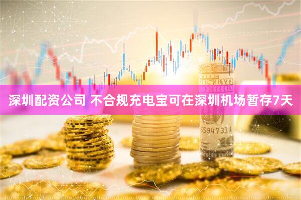 深圳配资公司 不合规充电宝可在深圳机场暂存7天