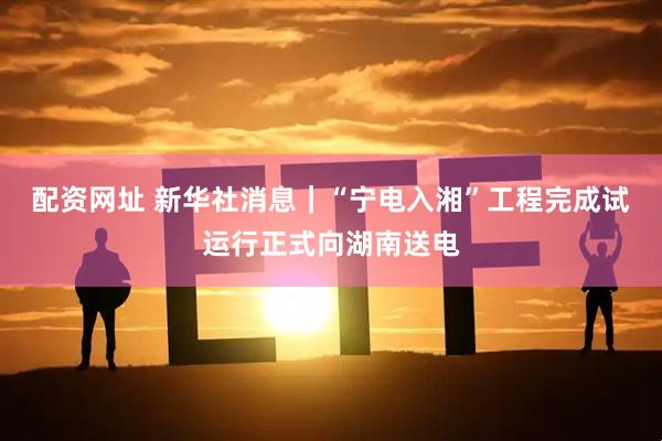 配资网址 新华社消息｜“宁电入湘”工程完成试运行正式向湖南送电