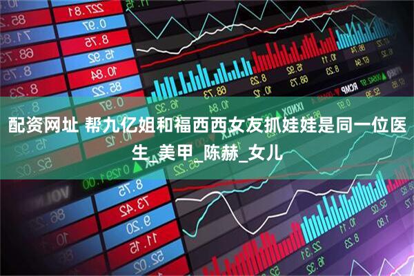配资网址 帮九亿姐和福西西女友抓娃娃是同一位医生_美甲_陈赫_女儿