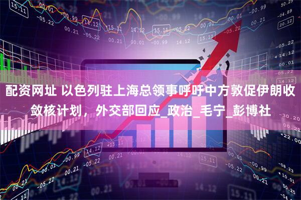 配资网址 以色列驻上海总领事呼吁中方敦促伊朗收敛核计划，外交部回应_政治_毛宁_彭博社