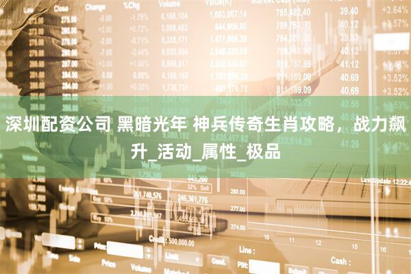 深圳配资公司 黑暗光年 神兵传奇生肖攻略，战力飙升_活动_属性_极品