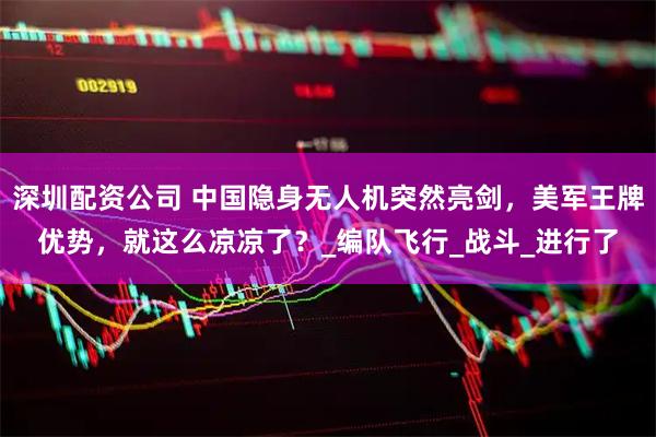 深圳配资公司 中国隐身无人机突然亮剑，美军王牌优势，就这么凉凉了？_编队飞行_战斗_进行了