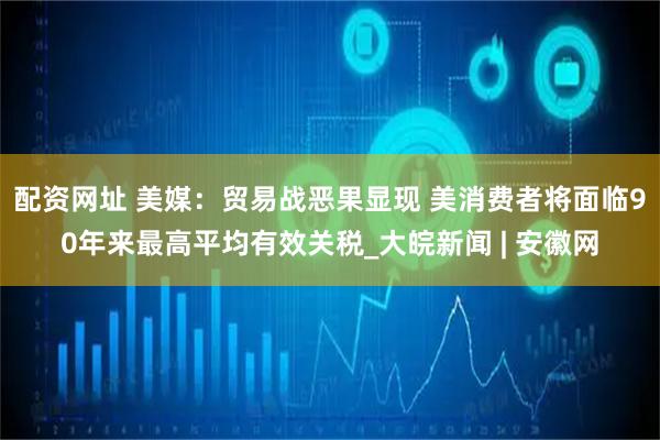 配资网址 美媒：贸易战恶果显现 美消费者将面临90年来最高平均有效关税_大皖新闻 | 安徽网