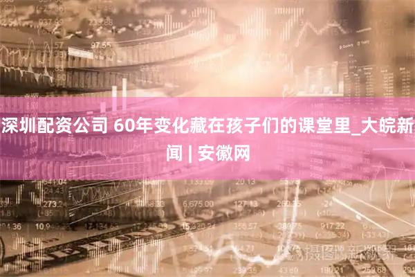 深圳配资公司 60年变化藏在孩子们的课堂里_大皖新闻 | 安徽网