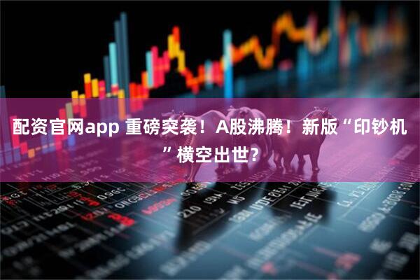 配资官网app 重磅突袭！A股沸腾！新版“印钞机”横空出世？