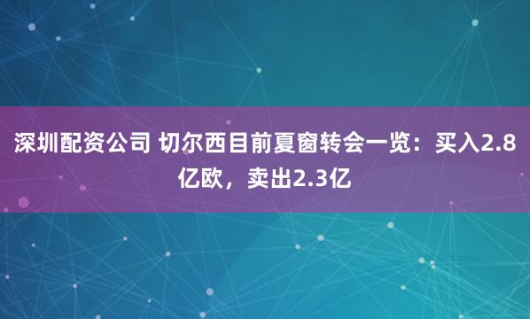 深圳配资公司 切尔西目前夏窗转会一览：买入2.8亿欧，卖出2.3亿