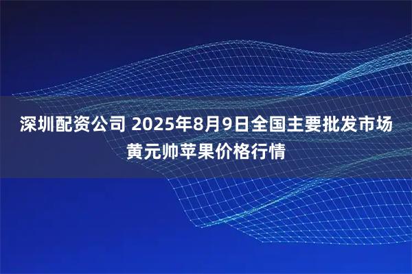 深圳配资公司 2025年8月9日全国主要批发市场黄元帅苹果价格行情