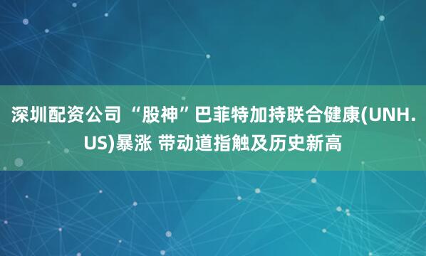 深圳配资公司 “股神”巴菲特加持联合健康(UNH.US)暴涨 带动道指触及历史新高