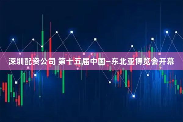 深圳配资公司 第十五届中国—东北亚博览会开幕