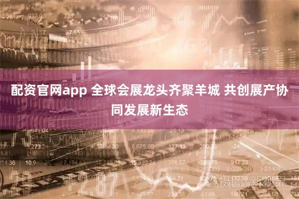 配资官网app 全球会展龙头齐聚羊城 共创展产协同发展新生态