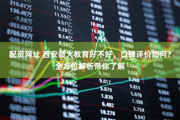 配资网址 西安师大教育好不好，口碑评价如何？全方位解析带你了解