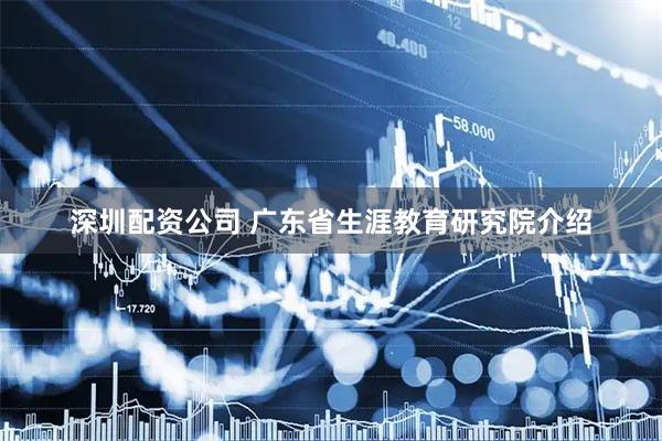 深圳配资公司 广东省生涯教育研究院介绍