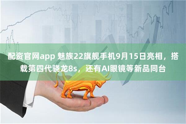 配资官网app 魅族22旗舰手机9月15日亮相，搭载第四代骁龙8s，还有AI眼镜等新品同台