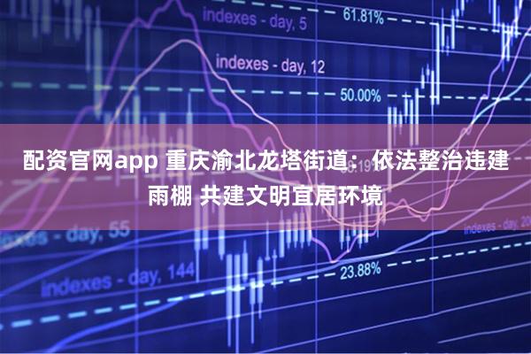 配资官网app 重庆渝北龙塔街道：依法整治违建雨棚 共建文明宜居环境