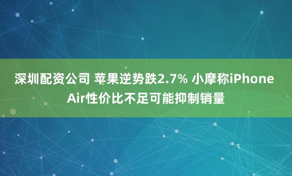 深圳配资公司 苹果逆势跌2.7% 小摩称iPhone Air性价比不足可能抑制销量
