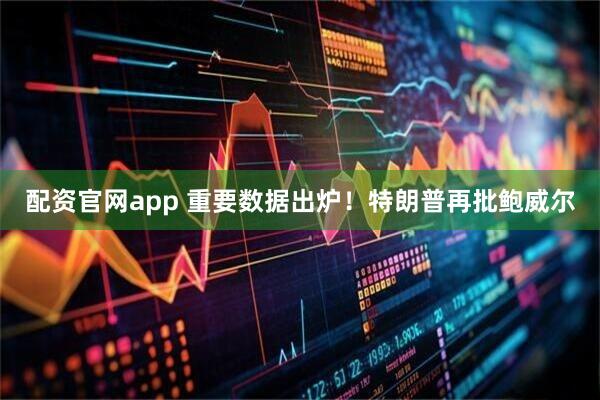 配资官网app 重要数据出炉！特朗普再批鲍威尔