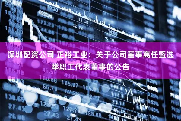 深圳配资公司 正裕工业：关于公司董事离任暨选举职工代表董事的公告