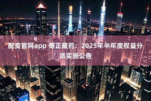 配资官网app 奇正藏药：2025年半年度权益分派实施公告