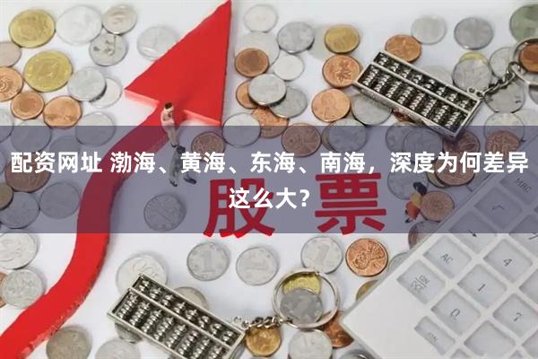 配资网址 渤海、黄海、东海、南海，深度为何差异这么大？
