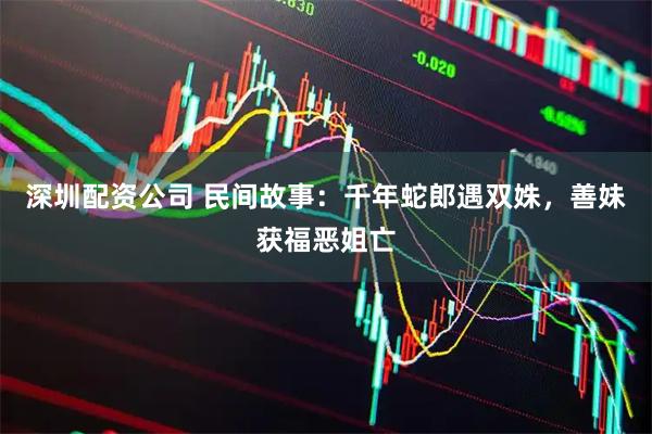 深圳配资公司 民间故事：千年蛇郎遇双姝，善妹获福恶姐亡