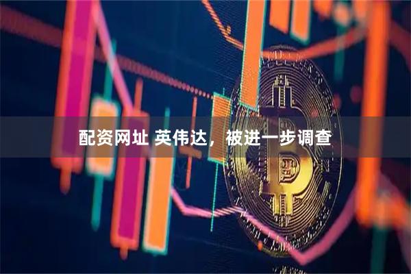 配资网址 英伟达，被进一步调查