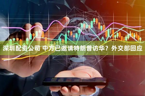 深圳配资公司 中方已邀请特朗普访华？外交部回应