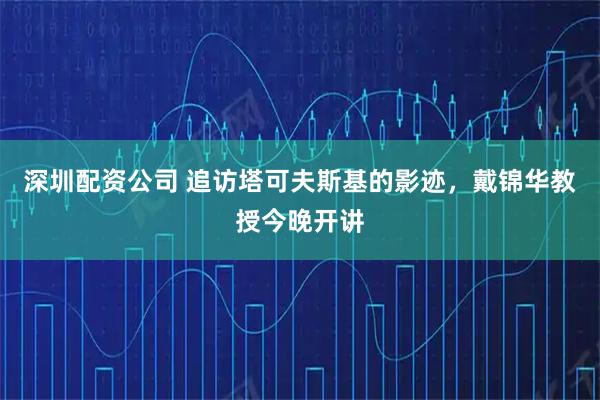 深圳配资公司 追访塔可夫斯基的影迹，戴锦华教授今晚开讲