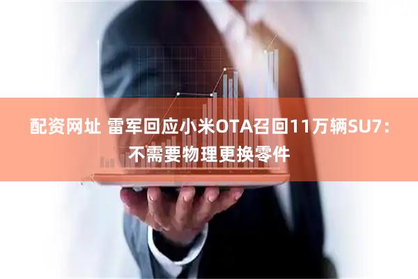 配资网址 雷军回应小米OTA召回11万辆SU7：不需要物理更换零件