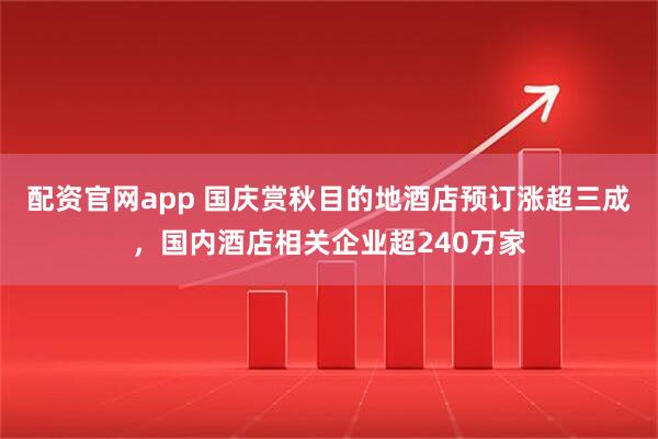 配资官网app 国庆赏秋目的地酒店预订涨超三成，国内酒店相关企业超240万家
