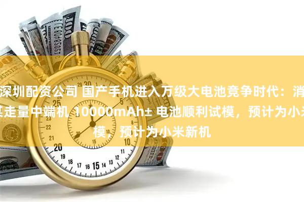 深圳配资公司 国产手机进入万级大电池竞争时代：消息称某走量中端机 10000mAh± 电池顺利试模，预计为小米新机