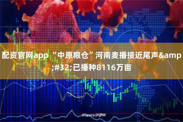 配资官网app “中原粮仓”河南麦播接近尾声&#32;已播种8116万亩