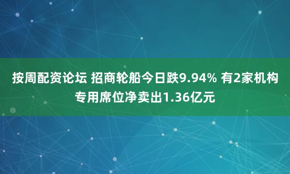 按周配资论坛 招商轮船今日跌9.94% 有2家机构专用席位净卖出1.36亿元
