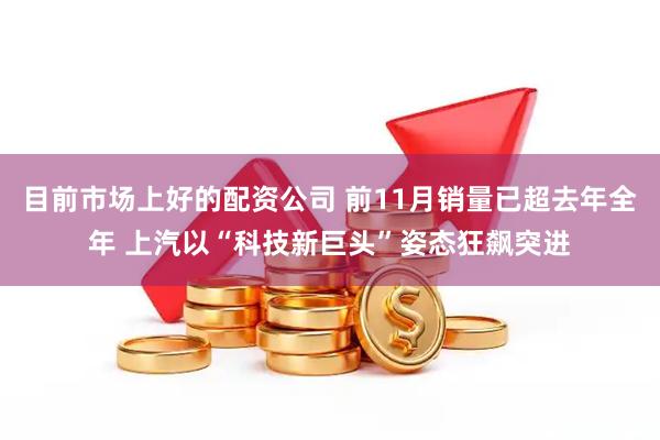目前市场上好的配资公司 前11月销量已超去年全年 上汽以“科技新巨头”姿态狂飙突进