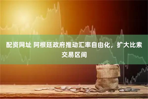 配资网址 阿根廷政府推动汇率自由化，扩大比索交易区间