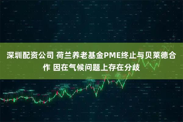 深圳配资公司 荷兰养老基金PME终止与贝莱德合作 因在气候问题上存在分歧