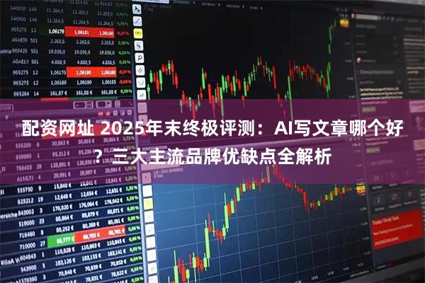 配资网址 2025年末终极评测：AI写文章哪个好？三大主流品牌优缺点全解析
