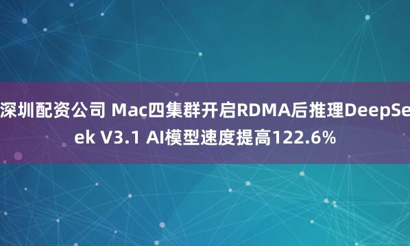 深圳配资公司 Mac四集群开启RDMA后推理DeepSeek V3.1 AI模型速度提高122.6%