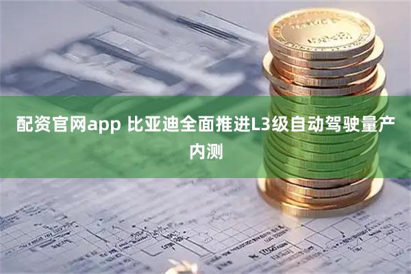 配资官网app 比亚迪全面推进L3级自动驾驶量产内测