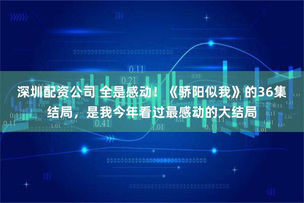 深圳配资公司 全是感动！《骄阳似我》的36集结局，是我今年看过最感动的大结局