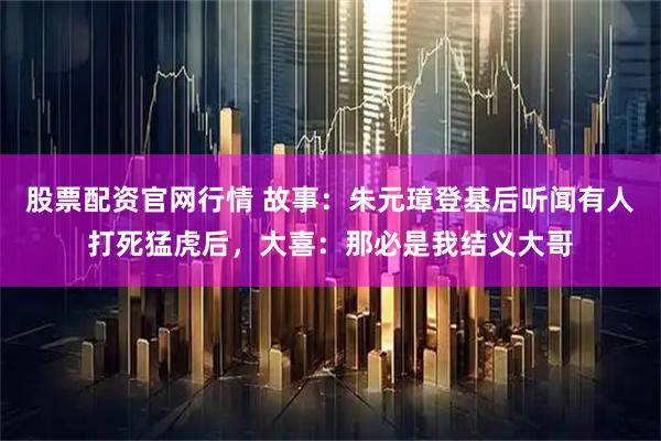 股票配资官网行情 故事：朱元璋登基后听闻有人打死猛虎后，大喜：那必是我结义大哥