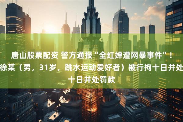 唐山股票配资 警方通报“全红婵遭网暴事件”！群主徐某（男，31岁，跳水运动爱好者）被行拘十日并处罚款