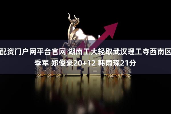 配资门户网平台官网 湖南工大轻取武汉理工夺西南区季军 郑俊豪20+12 韩雨琛21分