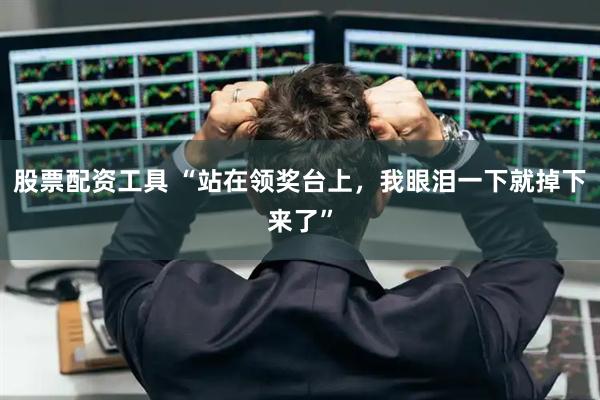 股票配资工具 “站在领奖台上，我眼泪一下就掉下来了”