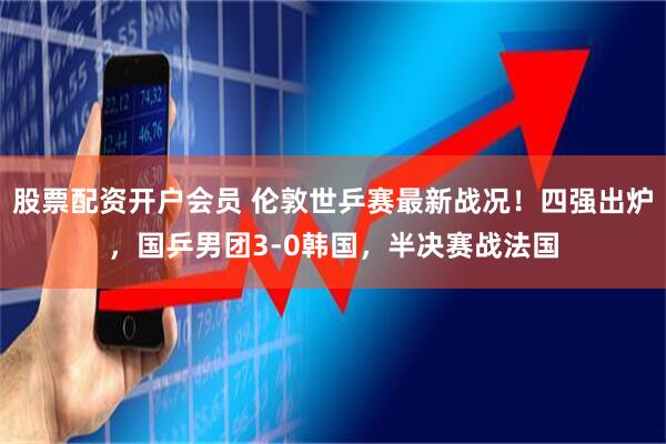 股票配资开户会员 伦敦世乒赛最新战况！四强出炉，国乒男团3-0韩国，半决赛战法国