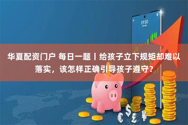 华夏配资门户 每日一题丨给孩子立下规矩却难以落实，该怎样正确引导孩子遵守？