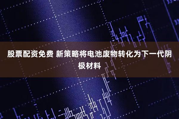 股票配资免费 新策略将电池废物转化为下一代阴极材料