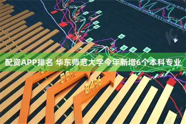 配资APP排名 华东师范大学今年新增6个本科专业