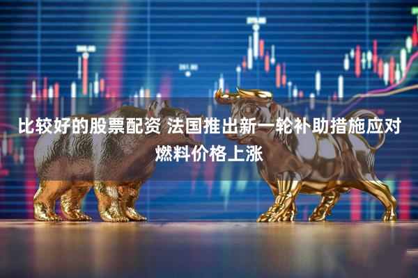 比较好的股票配资 法国推出新一轮补助措施应对燃料价格上涨