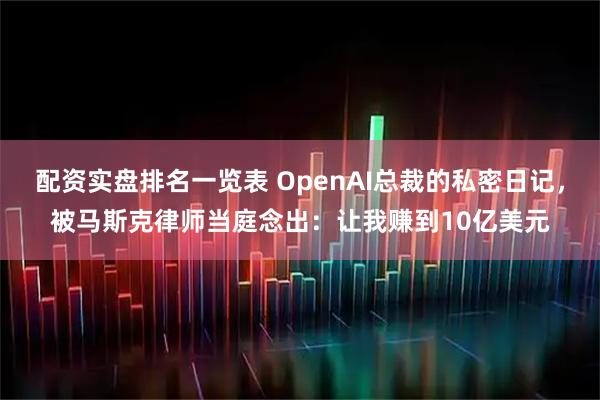 配资实盘排名一览表 OpenAI总裁的私密日记，被马斯克律师当庭念出：让我赚到10亿美元