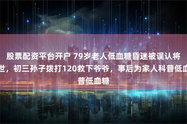 股票配资平台开户 79岁老人低血糖昏迷被误认将去世，初三孙子拨打120救下爷爷，事后为家人科普低血糖